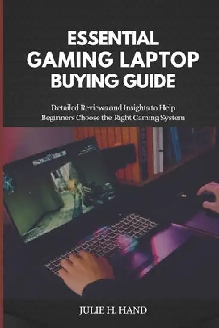 Essential Gaming Laptop Buying Guide: Detailed Reviews and Insights to Help Beginners Choose the Right Gaming System by Julie H. Hand