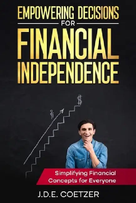 Empowering Decisions for Financial Independence: Simplifying Financial Concepts for Everyone by Elmari Coetzer