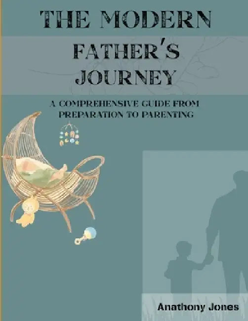 The Modern Father's Journey: A Comprehensive Guide From Preparation To Parenting by Anthony Jones