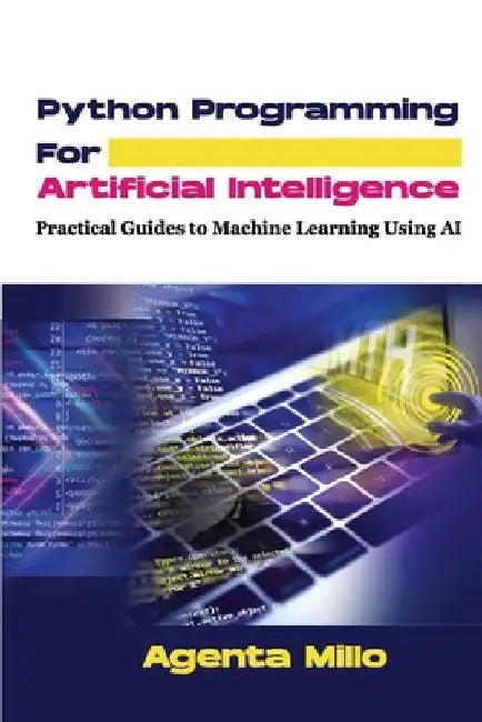 Python Programming For Artificial Intelligence: Practical Guides to Machine Learning Using AI by Agenta Millo