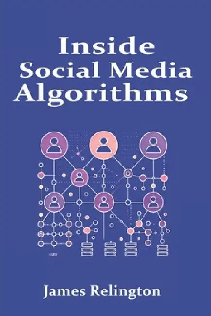 Inside Social Media Algorithms: Breaking Down How Platforms Work and the Influence of Algorithms on Our Lives by James Relington