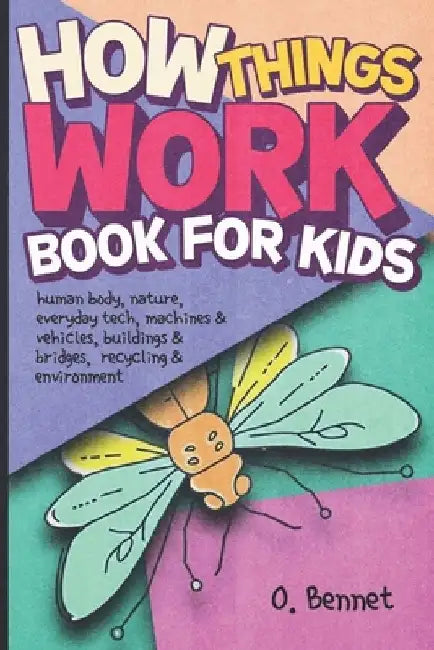 How Things Work Book for Kids: Human Body, Nature, Everyday Tech, Machines & Vehicles, Buildings & Bridges, Recycling & Environment by O. Bennet