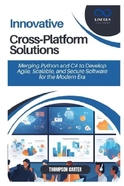 Innovative Cross-Platform Solutions: Merging Python and C# to Develop Agile, Scalable, and Secure Software for the Modern Era by Thompson Carter
