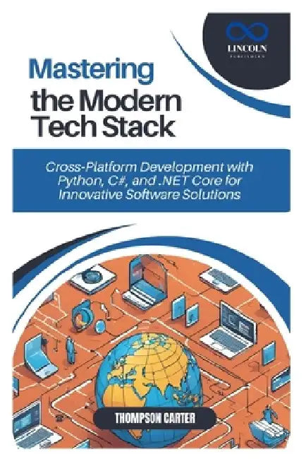 Mastering the Modern Tech Stack: Cross-Platform Development with Python, C#, and .NET Core for Innovative Software Solutions by Thompson Carter