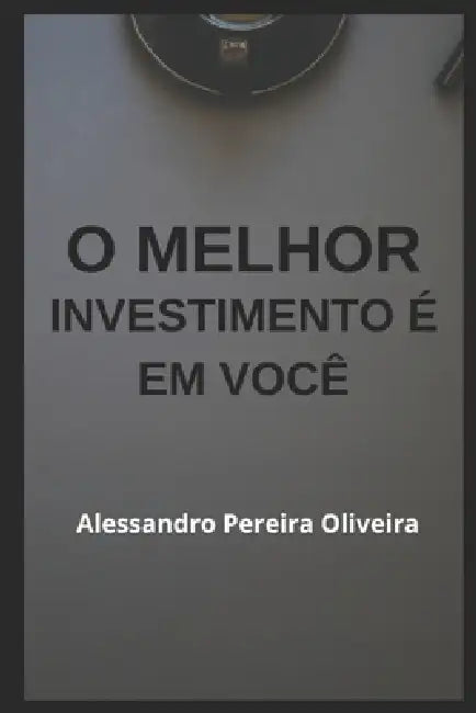 O Melhor Investimento É Em Você by Alessandro Pereira Oliveira
