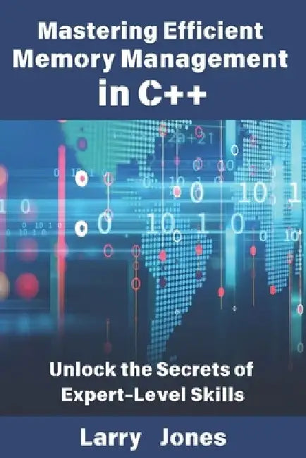 Mastering Efficient Memory Management in C++: Unlock the Secrets of Expert-Level Skills by Larry Jones