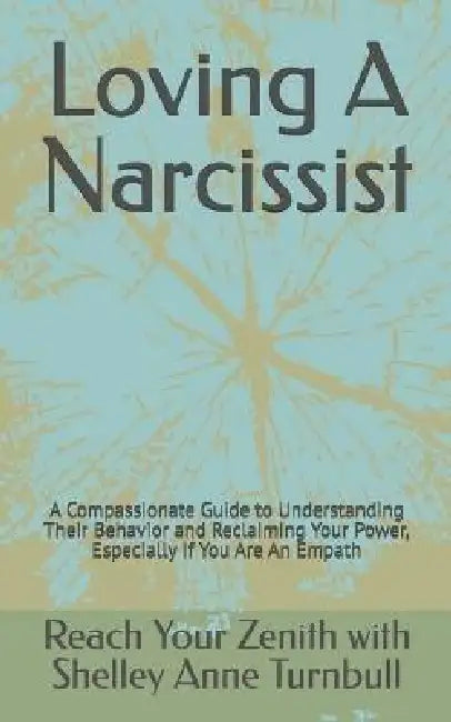 Loving A Narcissist: A Compassionate Guide to Understanding Their Behavior and Reclaiming Your Power, Especially If You Are An Empath by Reach Your Zenith Shelley Anne Turnbull