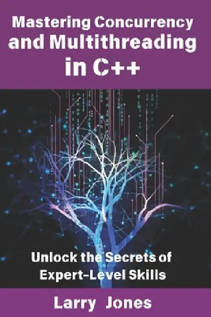 Mastering Concurrency and Multithreading in C++: Unlock the Secrets of Expert-Level Skills by Larry Jones