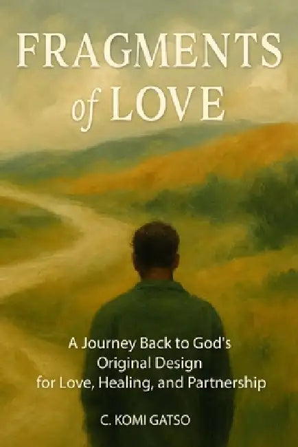 Fragments of Love: A Journey Back to God's Original Design for Love, Healing, and Partnership by C. Komi Gatso
