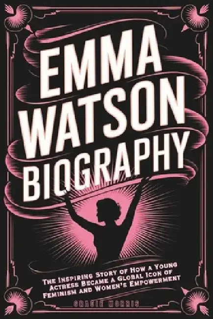 Emma Watson Biography: The Inspiring Story of How a Young Actress Became a Global Icon of Feminism and Women's Empowerment by Gracie Morris