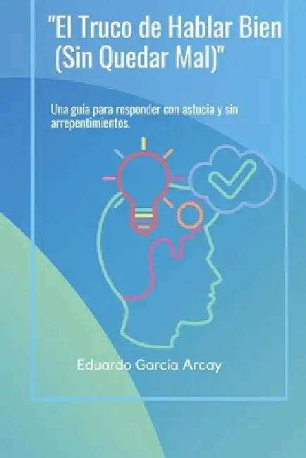 "El Truco de Hablar Bien (Sin Quedar Mal)": Una guía para responder con astucia y sin arrepentimientos by Eduardo Garcia