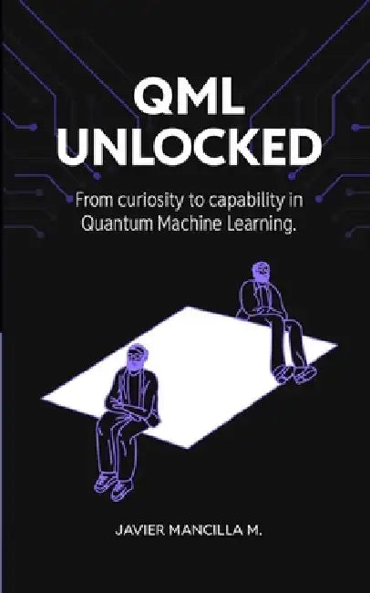 QML Unlocked: From Curiosity to Capability in Quantum Machine Learning by Javier Mancilla Montero