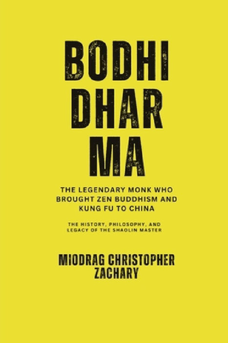 Bodhidharma: The Legendary Monk Who Brought Zen Buddhism and Kung Fu to China: The History, Philosophy, and Legacy of the Shaolin Master by Miodrag Christopher Zachary