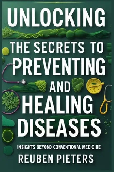 Unlocking the Secrets to Preventing and Healing Diseases: Insights Beyond Conventional Medicine by Reuben Pieters