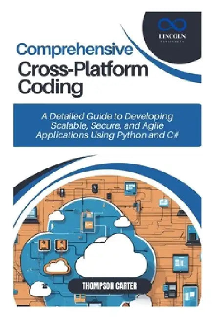 Comprehensive Cross-Platform Coding: A Detailed Guide to Developing Scalable, Secure, and Agile Applications Using Python by Thompson Carter