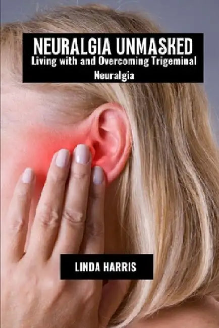 Neuralgia unmasked: Living with and overcoming trigeminal neuralgia by Linda Harris