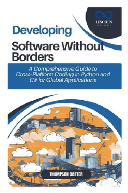 Developing Software Without Borders: A Comprehensive Guide to Cross-Platform Coding in Python and C# for Global Applications by Thompson Carter