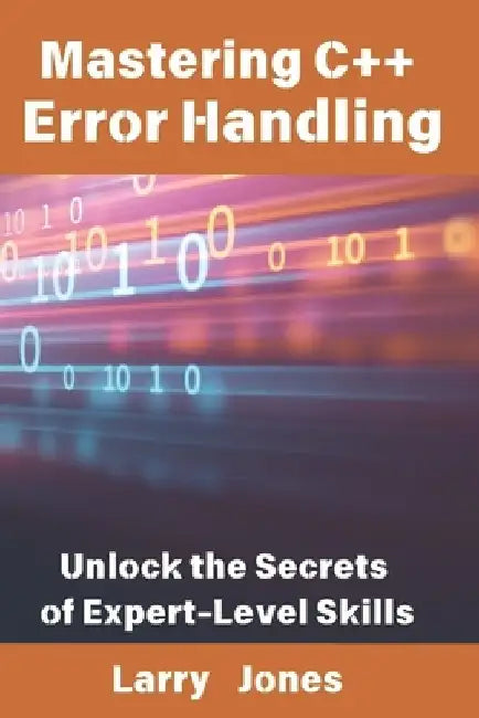 Mastering C++ Error Handling: Unlock the Secrets of Expert-Level Skills by Larry Jones