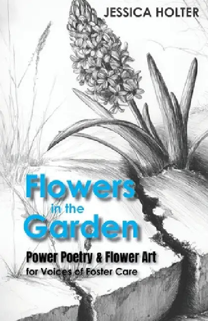 Flowers in the Garden: Power Poetry & Flower Art for Voices of Foster Care by Jessica Holter