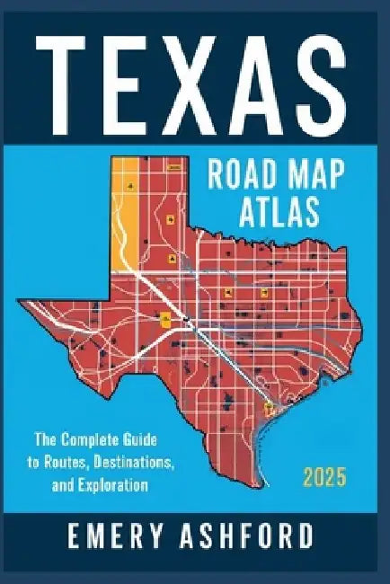 Texas Road Map Atlas 2025: The Complete Guide to Routes, Destinations, and Exploration by Emery Ashford