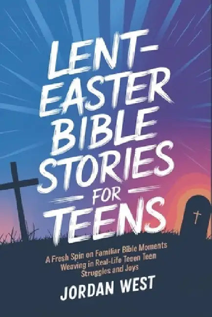 Lent-Easter Bible Stories for Teens: A fresh spin on familiar Bible moments weaving in real-life teen struggles and joys by Jordan West
