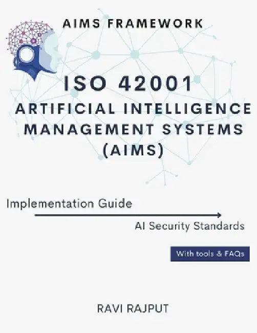 ISO 42001 Artificial Intelligence Management Systems (AIMS) Implementation Guide: AIMS Framework AI Security Standards With tools & FAQs by Ravi Rajput