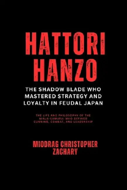 Hattori Hanzo: The Shadow Blade Who Mastered Strategy and Loyalty in Feudal Japan: The Life and Philosophy of the Ninja-Samurai Who Defined Cunning, C by Miodrag Christopher Zachary