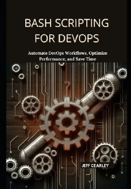 Bash Scripting for DevOps: Automate DevOps Workflows, Optimize Performance, and Save Time by Jeff Cearley