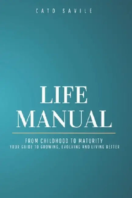 Life Manual: From Childhood to Maturity Your Guide to Growing, Evolving and Living Better by Cato Savile