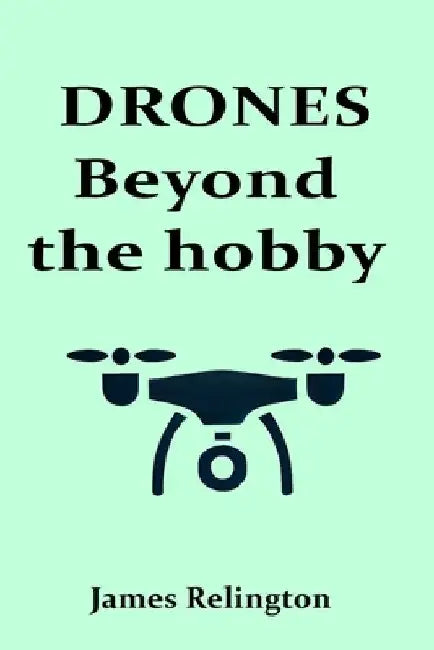 Drones: Beyond the Hobby: Exploring Commercial Applications and Future Trends in Drone Technology by James Relington