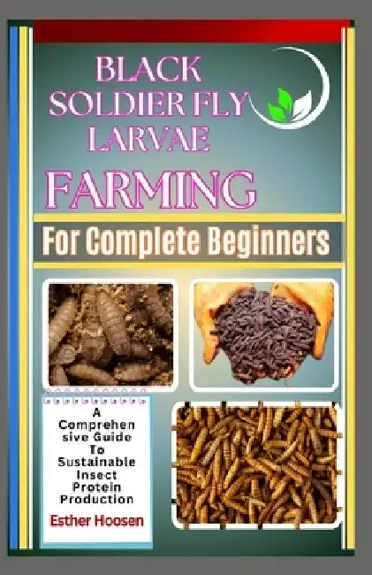 Black Soldier Fly Larvae Farming For Complete Beginners: A Comprehensive Guide To Sustainable Insect Protein Production by Esther Hoosen
