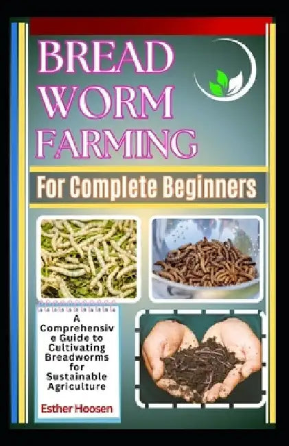 Bread Worm Farming For Complete Beginners: A Comprehensive Guide to Cultivating Breadworms for Sustainable Agriculture by Esther Hoosen