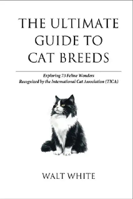 The Ultimate Guide to Cat Breeds: Exploring 73 Feline Wonders Recognized by the International Cat Association (TICA) by Walt White