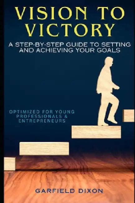 Vision to Victory: A Step-by-Step Guide to Setting and Achieving Your Goals by Garfield Dixon