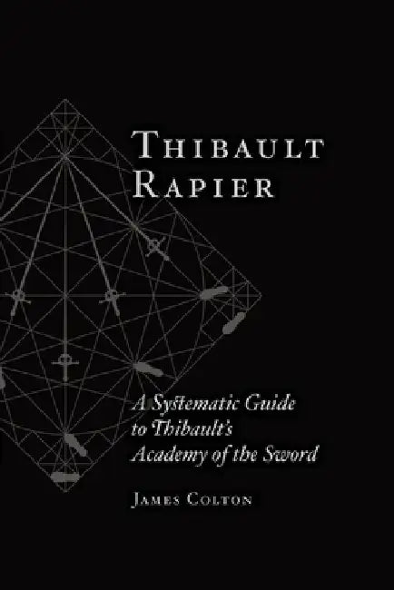 Thibault Rapier: A Systematic Guide to Thibault's Academy of the Sword by James Colton
