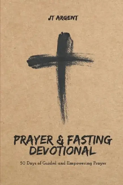 Prayer & Fasting Devotional: 50 Days of Guided and Empowering Prayer by Jt Argent