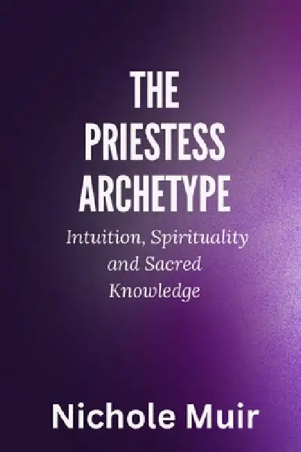 The Priestess Archetype: Intuition, Spirituality and Sacred Knowledge by Nichole Muir