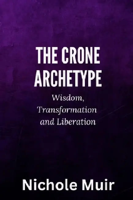 The Crone Archetype: Wisdom, Transformation and Liberation by Nichole Muir