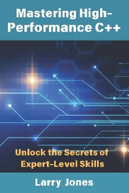 Mastering High-Performance C++: Unlock the Secrets of Expert-Level Skills by Larry Jones