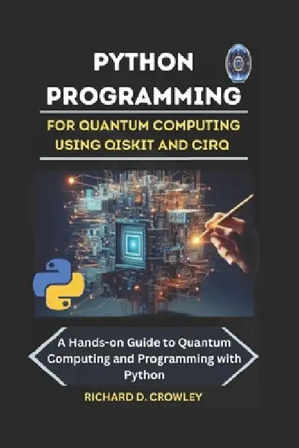 Python Programming for Quantum Computing Using Qiskit and Cirq: A Hands-on Guide to Quantum Computing and Programming with Python by Richard D. Crowley