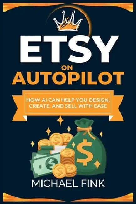 Etsy on Autopilot: How AI Can Help You Design, Create, and Sell with Ease by Michael Fink