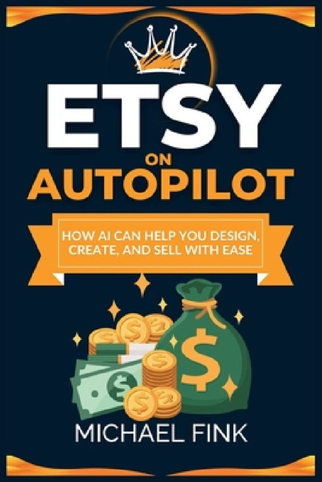 Etsy on Autopilot: How AI Can Help You Design, Create, and Sell with Ease by Michael Fink