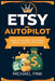 Etsy on Autopilot: How AI Can Help You Design, Create, and Sell with Ease by Michael Fink