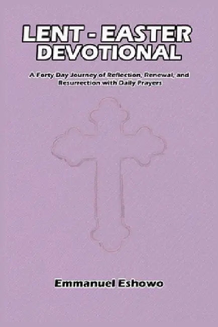 Lent-Easter Devotional: A Forty Day Journey of Reflection, Renewal, and Resurrection with Daily Prayers by Emmanuel Eshowo
