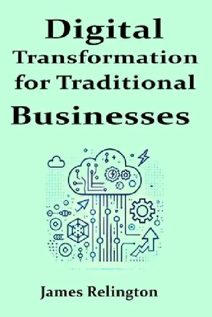 Digital Transformation for Traditional Businesses: A practical guide to modernizing legacy companies in a tech-driven world by James Relington