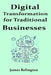 Digital Transformation for Traditional Businesses: A practical guide to modernizing legacy companies in a tech-driven world by James Relington