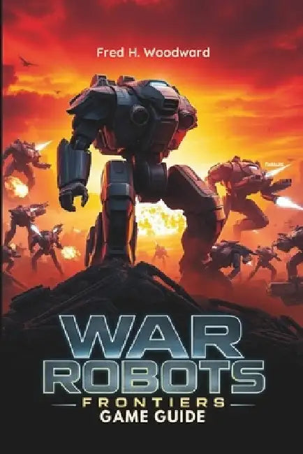 War Robots: FRONTIERS GAME GUIDE: The Ultimate Strategy for Every Players to Master Every Battle, Unlock Hidden Secrets, and Dominate the Frontlines by Fred H. Woodward