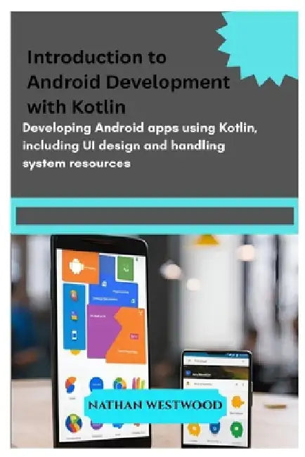 Introduction to Android Development with Kotlin: Developing Android apps using Kotlin, including UI design and handling system resources. by Nathan Westwood
