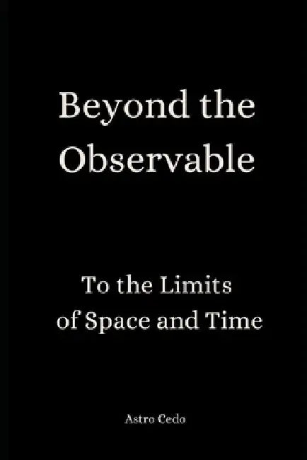 Beyond the Observable: To the Limits of Space and Time by Astro Cedo