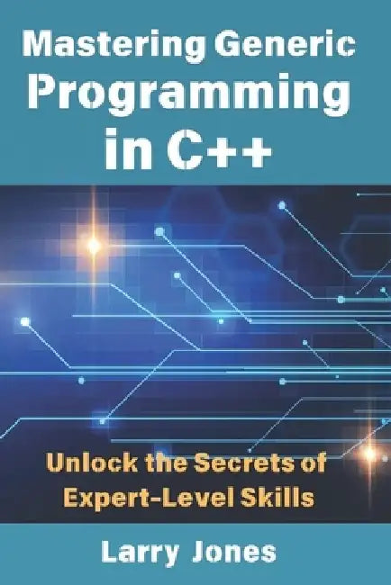Mastering Generic Programming in C++: Unlock the Secrets of Expert-Level Skills by Larry Jones